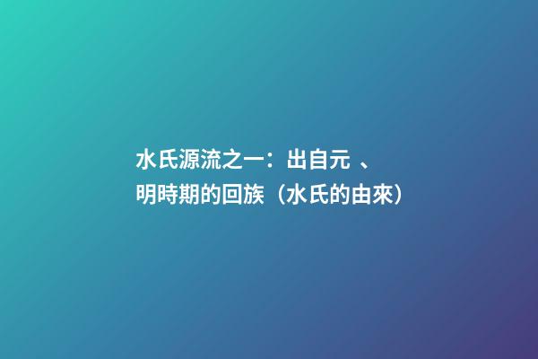 水氏源流之一：出自元、明時期的回族（水氏的由來）